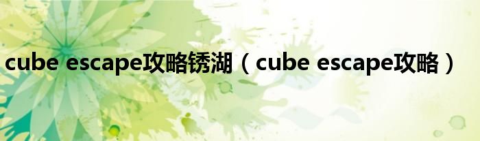 cube escape攻略锈湖（cube escape攻略）