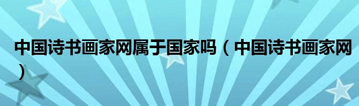 中国诗书画家网属于国家吗（中国诗书画家网）