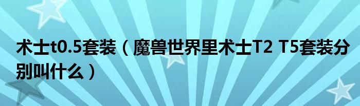 术士t0.5套装（魔兽世界里术士T2 T5套装分别叫什么）