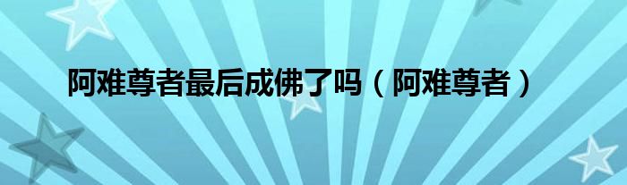 阿难尊者最后成佛了吗（阿难尊者）