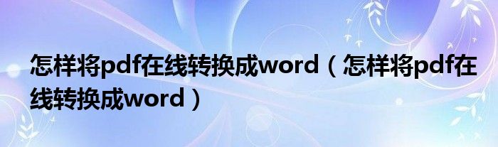 怎样将pdf在线转换成word（怎样将pdf在线转换成word）