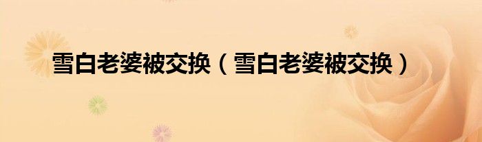 雪白老婆被交换（雪白老婆被交换）