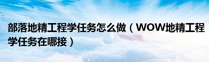 部落地精工程学任务怎么做（WOW地精工程学任务在哪接）
