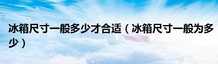 冰箱尺寸一般多少才合适（冰箱尺寸一般为多少）