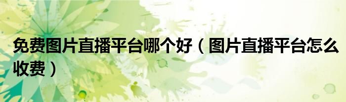 免费图片直播平台哪个好（图片直播平台怎么收费）
