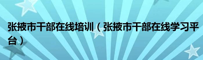 张掖市干部在线培训（张掖市干部在线学习平台）