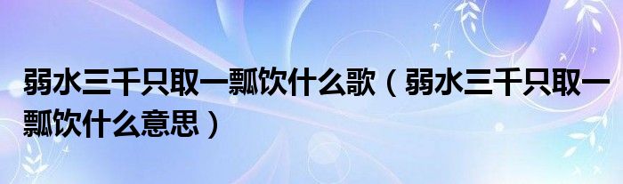 弱水三千只取一瓢饮什么歌（弱水三千只取一瓢饮什么意思）