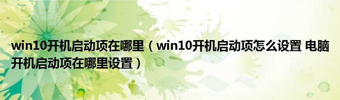 win10开机启动项在哪里（win10开机启动项怎么设置 电脑开机启动项在哪里设置）