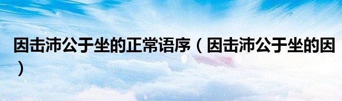 因击沛公于坐的正常语序（因击沛公于坐的因）