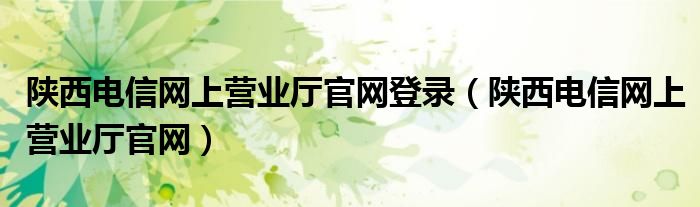 陕西电信网上营业厅官网登录（陕西电信网上营业厅官网）