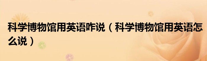 科学博物馆用英语咋说（科学博物馆用英语怎么说）