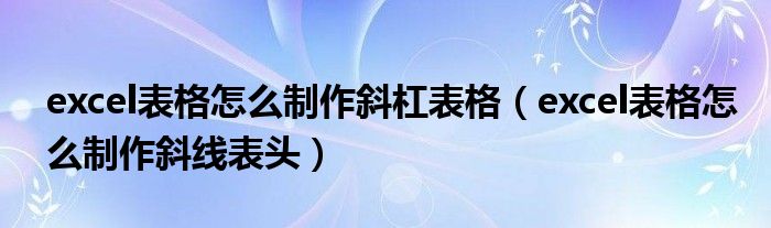 excel表格怎么制作斜杠表格（excel表格怎么制作斜线表头）