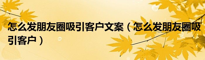 怎么发朋友圈吸引客户文案（怎么发朋友圈吸引客户）