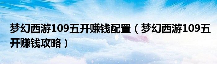 梦幻西游109五开赚钱配置（梦幻西游109五开赚钱攻略）