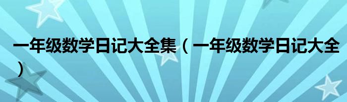 一年级数学日记大全集（一年级数学日记大全）
