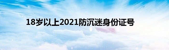 18岁以上2021防沉迷身份证号