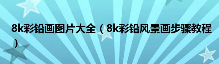 8k彩铅画图片大全（8k彩铅风景画步骤教程）