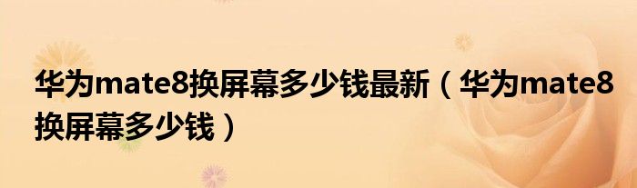 华为mate8换屏幕多少钱最新（华为mate8换屏幕多少钱）
