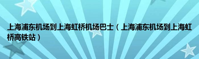上海浦东机场到上海虹桥机场巴士（上海浦东机场到上海虹桥高铁站）