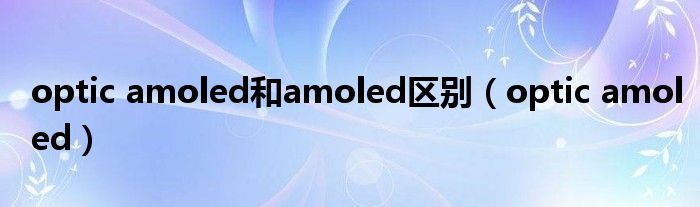 optic amoled和amoled区别（optic amoled）
