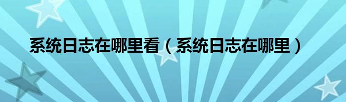 系统日志在哪里看（系统日志在哪里）