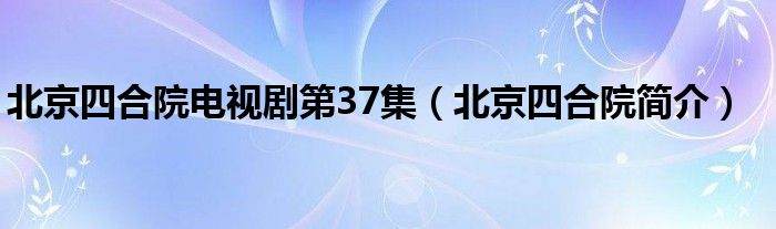 北京四合院电视剧第37集（北京四合院简介）