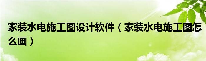 家装水电施工图设计软件（家装水电施工图怎么画）