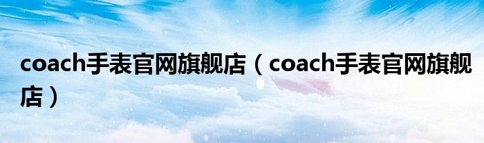 coach手表官网旗舰店（coach手表官网旗舰店）