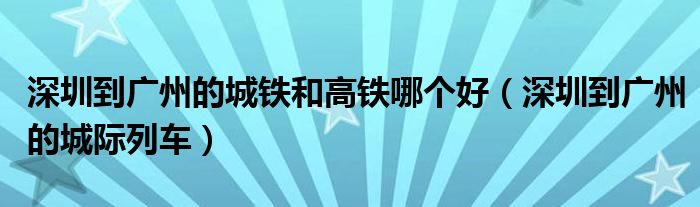深圳到广州的城铁和高铁哪个好（深圳到广州的城际列车）