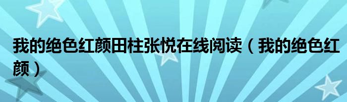 我的绝色红颜田柱张悦在线阅读（我的绝色红颜）