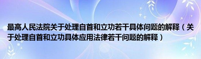 最高人民法院关于处理自首和立功若干具体问题的解释（关于处理自首和立功具体应用法律若干问题的解释）