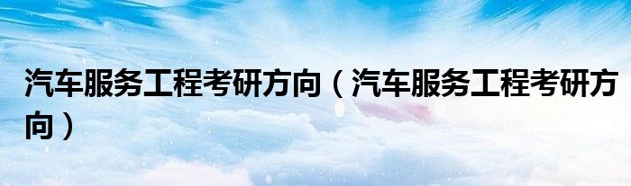 汽车服务工程考研方向（汽车服务工程考研方向）