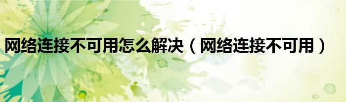网络连接不可用怎么解决（网络连接不可用）