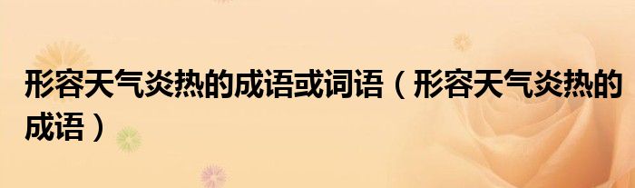 形容天气炎热的成语或词语（形容天气炎热的成语）