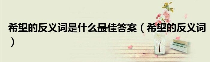 希望的反义词是什么最佳答案（希望的反义词）