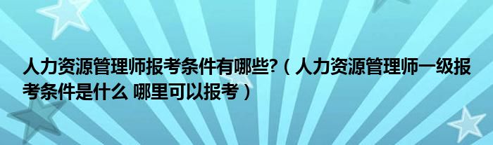 人力资源管理师报考条件有哪些?（人力资源管理师一级报考条件是什么 哪里可以报考）