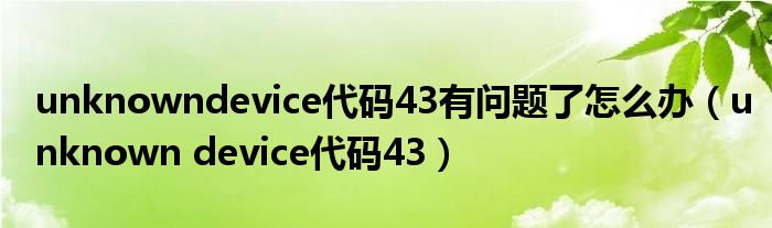 unknowndevice代码43有问题了怎么办（unknown device代码43）