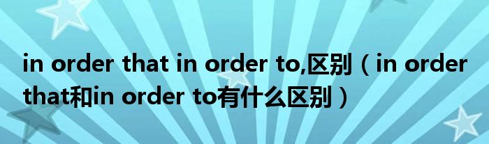 in order that in order to,区别（in order that和in order to有什么区别）