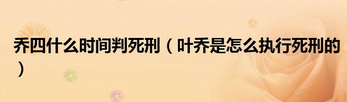 乔四什么时间判死刑（叶乔是怎么执行死刑的）