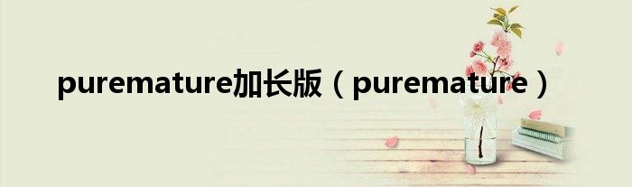 puremature加长版（puremature）