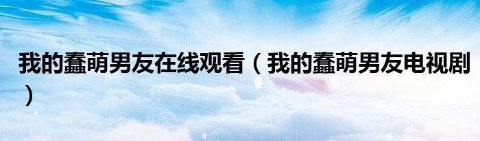 我的蠢萌男友在线观看（我的蠢萌男友电视剧）