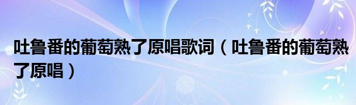 吐鲁番的葡萄熟了原唱歌词（吐鲁番的葡萄熟了原唱）