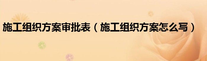 施工组织方案审批表（施工组织方案怎么写）