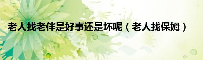 老人找老伴是好事还是坏呢（老人找保姆）