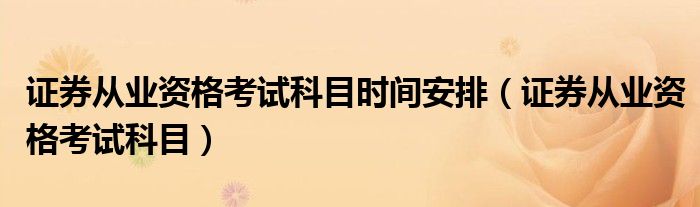 证券从业资格考试科目时间安排（证券从业资格考试科目）
