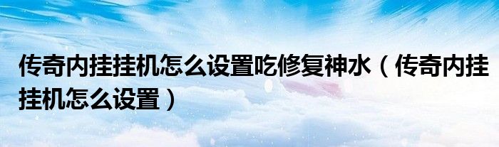 传奇内挂挂机怎么设置吃修复神水（传奇内挂挂机怎么设置）
