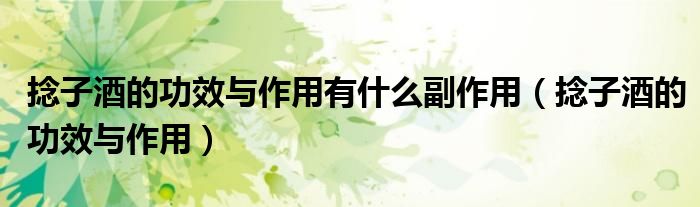 捻子酒的功效与作用有什么副作用（捻子酒的功效与作用）