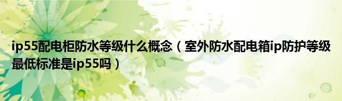 ip55配电柜防水等级什么概念（室外防水配电箱ip防护等级最低标准是ip55吗）