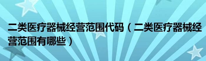 二类医疗器械经营范围代码（二类医疗器械经营范围有哪些）