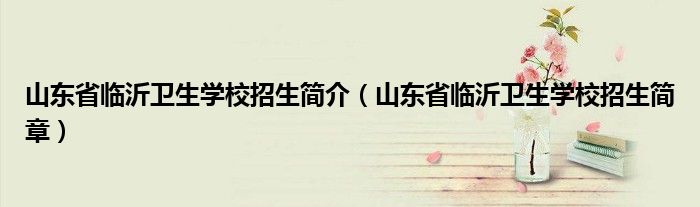 山东省临沂卫生学校招生简介（山东省临沂卫生学校招生简章）